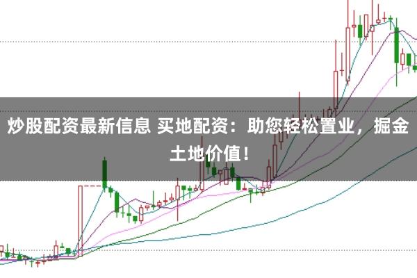 炒股配资最新信息 买地配资：助您轻松置业，掘金土地价值！