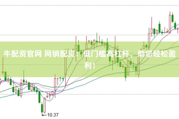 牛配资官网 网销配资：低门槛高杠杆，助您轻松盈利！