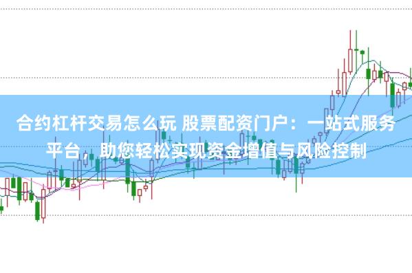 合约杠杆交易怎么玩 股票配资门户：一站式服务平台，助您轻松实现资金增值与风险控制