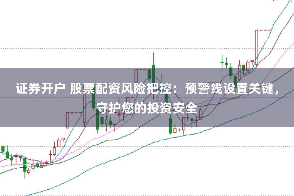 证券开户 股票配资风险把控：预警线设置关键，守护您的投资安全
