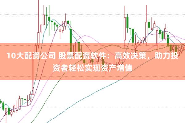 10大配资公司 股票配资软件：高效决策，助力投资者轻松实现资产增值