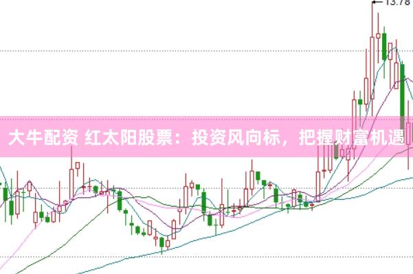 大牛配资 红太阳股票：投资风向标，把握财富机遇