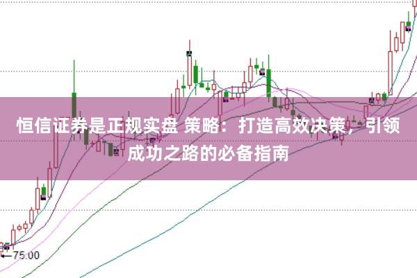 恒信证券是正规实盘 策略：打造高效决策，引领成功之路的必备指南