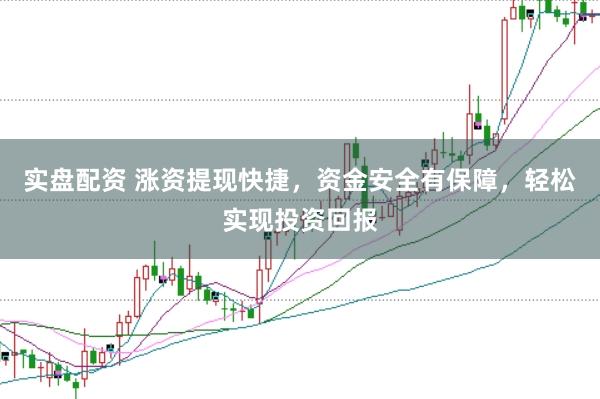 实盘配资 涨资提现快捷，资金安全有保障，轻松实现投资回报