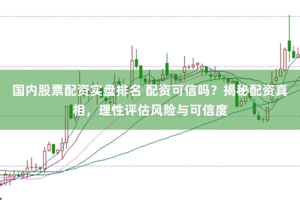 国内股票配资实盘排名 配资可信吗？揭秘配资真相，理性评估风险与可信度