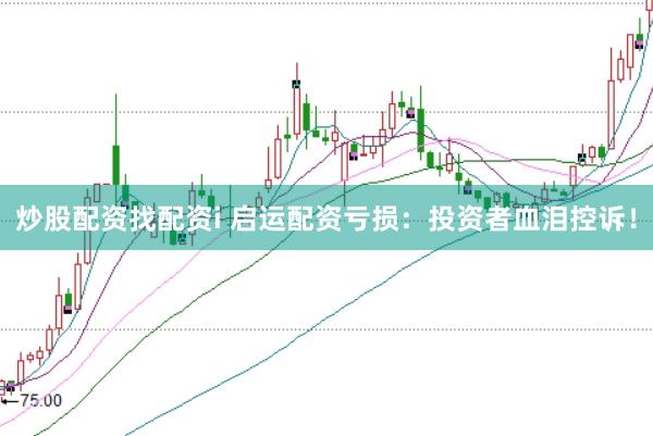 炒股配资找配资i 启运配资亏损：投资者血泪控诉！