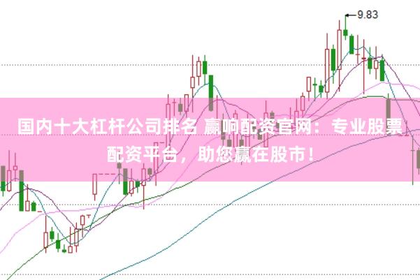 国内十大杠杆公司排名 赢响配资官网：专业股票配资平台，助您赢在股市！