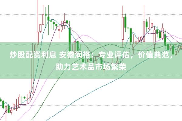 炒股配资利息 安徽润格：专业评估，价值典范，助力艺术品市场繁荣