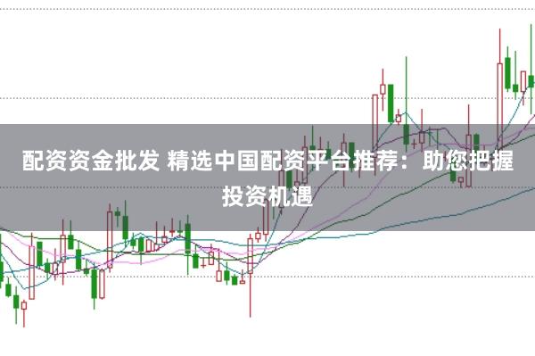 配资资金批发 精选中国配资平台推荐：助您把握投资机遇