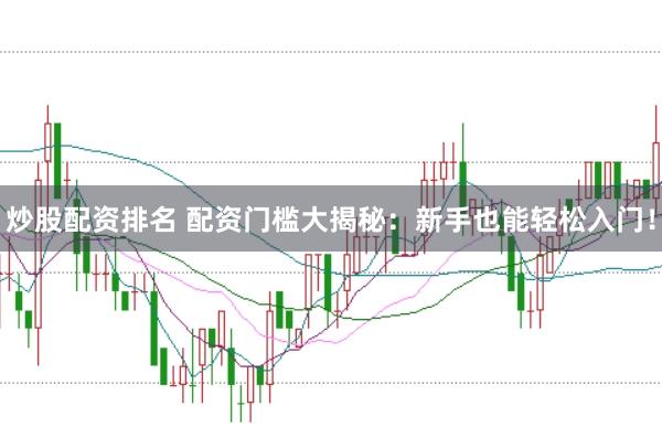 炒股配资排名 配资门槛大揭秘：新手也能轻松入门！