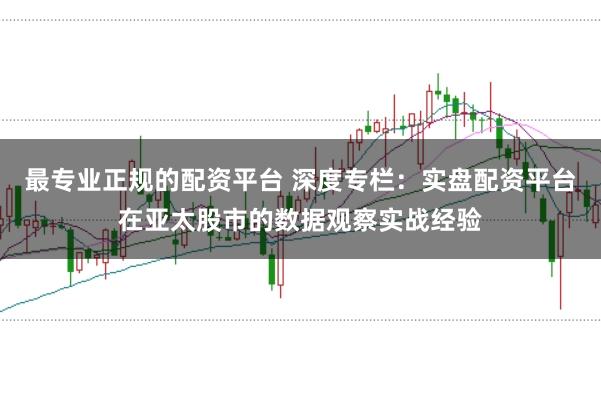 最专业正规的配资平台 深度专栏：实盘配资平台在亚太股市的数据观察实战经验