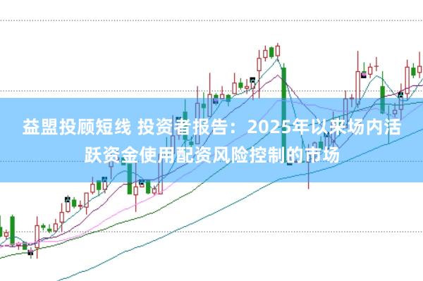益盟投顾短线 投资者报告：2025年以来场内活跃资金使用配资风险控制的市场
