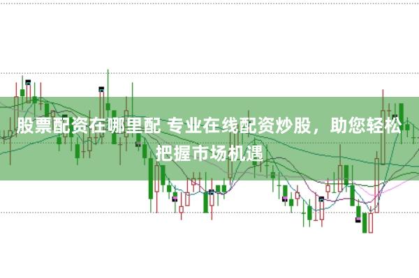 股票配资在哪里配 专业在线配资炒股，助您轻松把握市场机遇