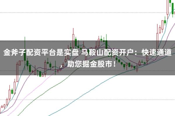 金斧子配资平台是实盘 马鞍山配资开户：快速通道，助您掘金股市！