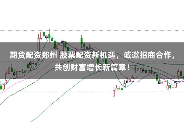 期货配资郑州 股票配资新机遇，诚邀招商合作，共创财富增长新篇章！