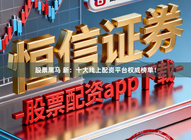 股票黑马 新：十大线上配资平台权威榜单！