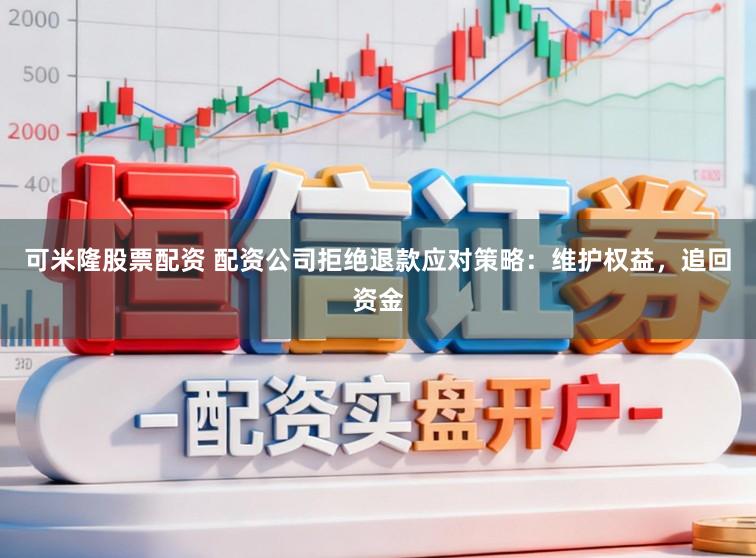 可米隆股票配资 配资公司拒绝退款应对策略：维护权益，追回资金