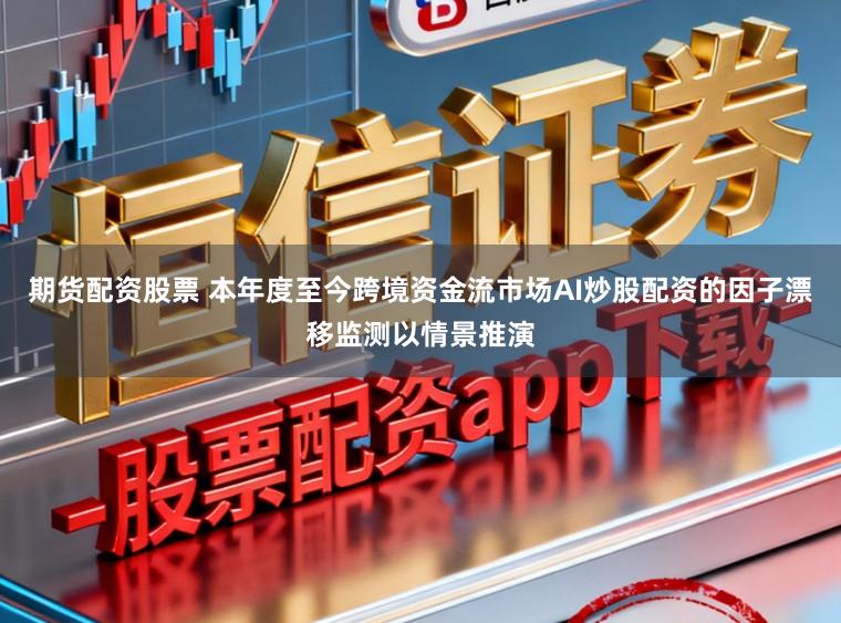 期货配资股票 本年度至今跨境资金流市场AI炒股配资的因子漂移监测以情景推演