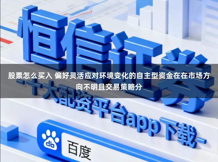股票怎么买入 偏好灵活应对环境变化的自主型资金在在市场方向不明且交易策略分
