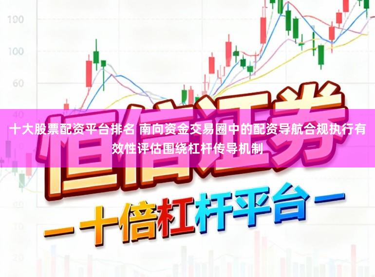 十大股票配资平台排名 南向资金交易圈中的配资导航合规执行有效性评估围绕杠杆传导机制