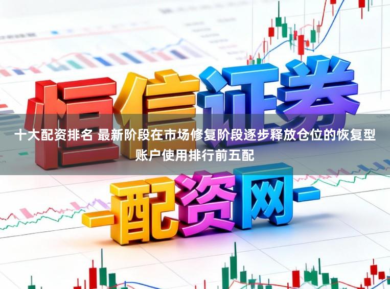 十大配资排名 最新阶段在市场修复阶段逐步释放仓位的恢复型账户使用排行前五配