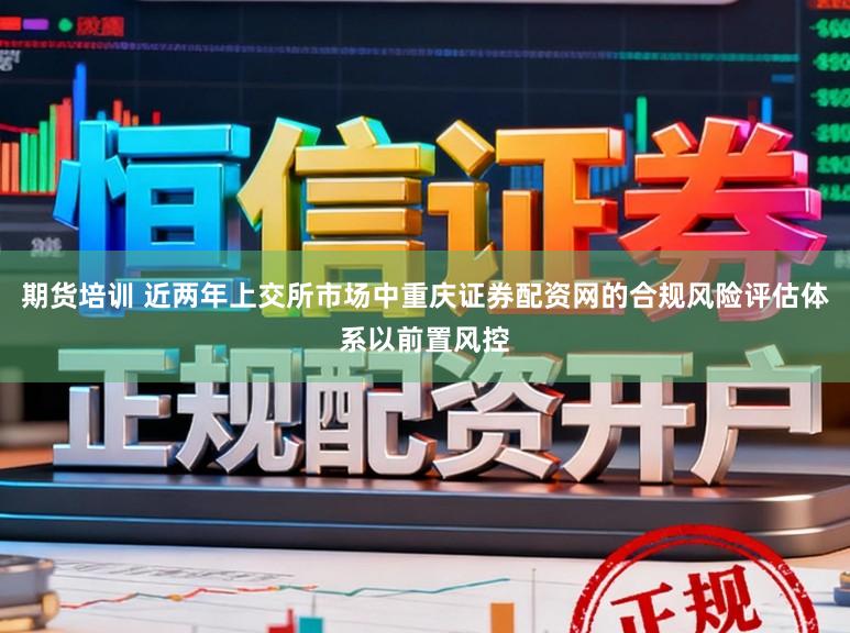 期货培训 近两年上交所市场中重庆证券配资网的合规风险评估体系以前置风控