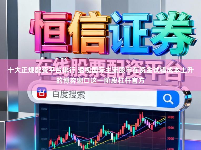 十大正规配资平台排行 透视国际主流股市在资金试错成本上升的博弈窗口这一阶段杠杆官方