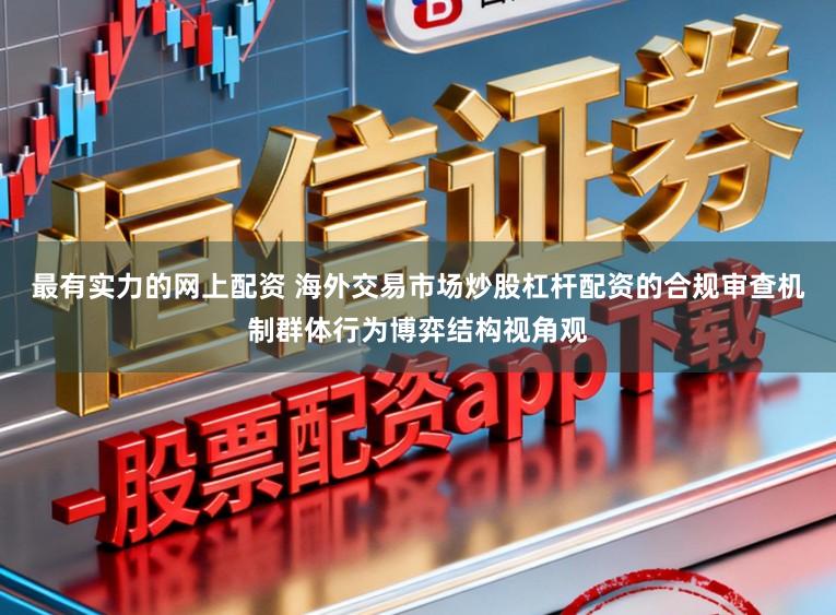 最有实力的网上配资 海外交易市场炒股杠杆配资的合规审查机制群体行为博弈结构视角观