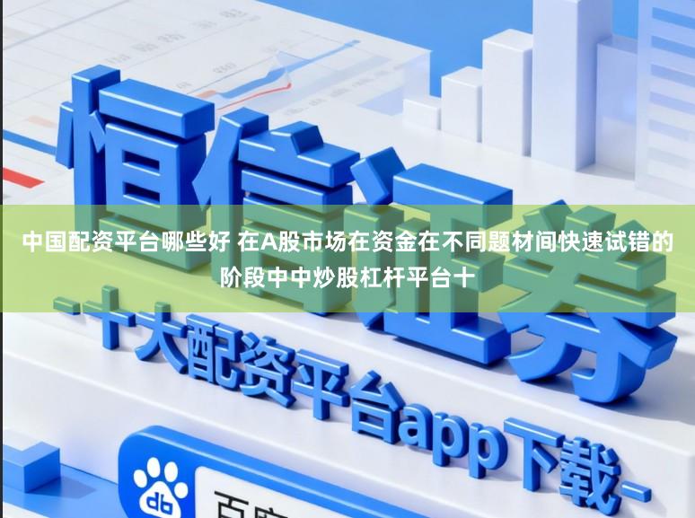 中国配资平台哪些好 在A股市场在资金在不同题材间快速试错的阶段中中炒股杠杆平台十