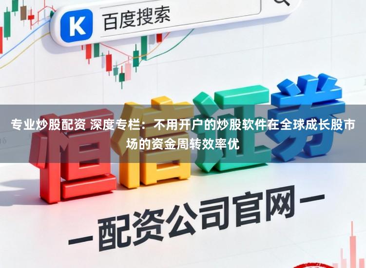 专业炒股配资 深度专栏：不用开户的炒股软件在全球成长股市场的资金周转效率优