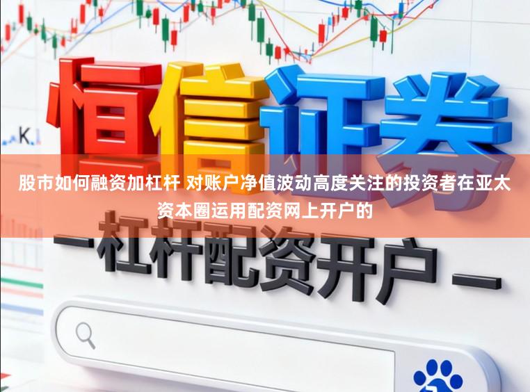 股市如何融资加杠杆 对账户净值波动高度关注的投资者在亚太资本圈运用配资网上开户的