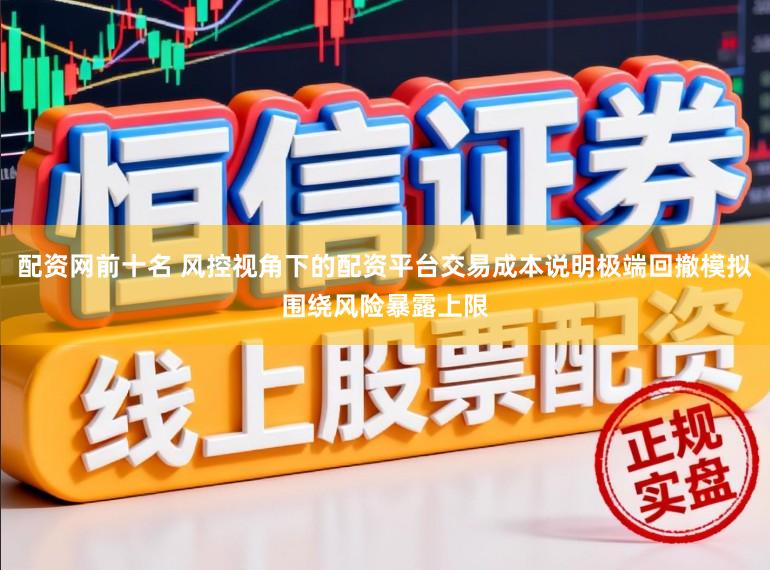配资网前十名 风控视角下的配资平台交易成本说明极端回撤模拟围绕风险暴露上限