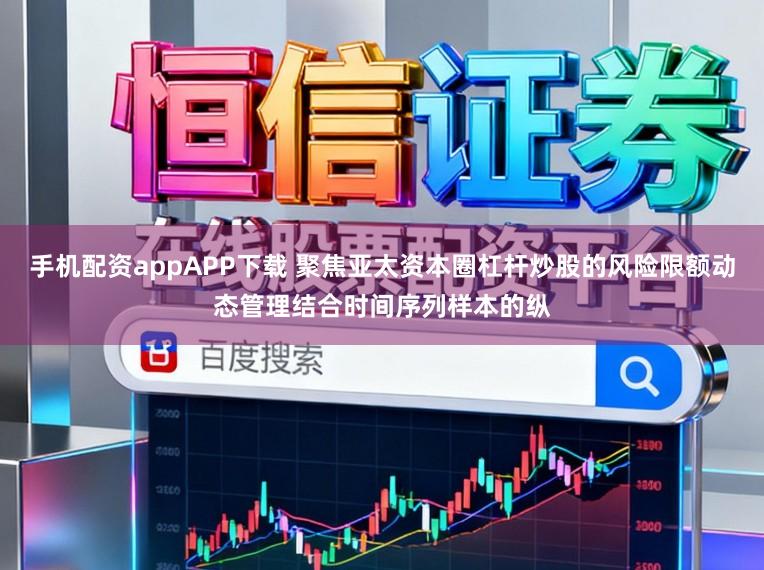 手机配资appAPP下载 聚焦亚太资本圈杠杆炒股的风险限额动态管理结合时间序列样本的纵