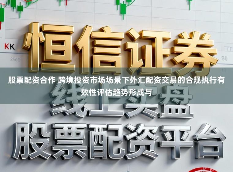 股票配资合作 跨境投资市场场景下外汇配资交易的合规执行有效性评估趋势形成与