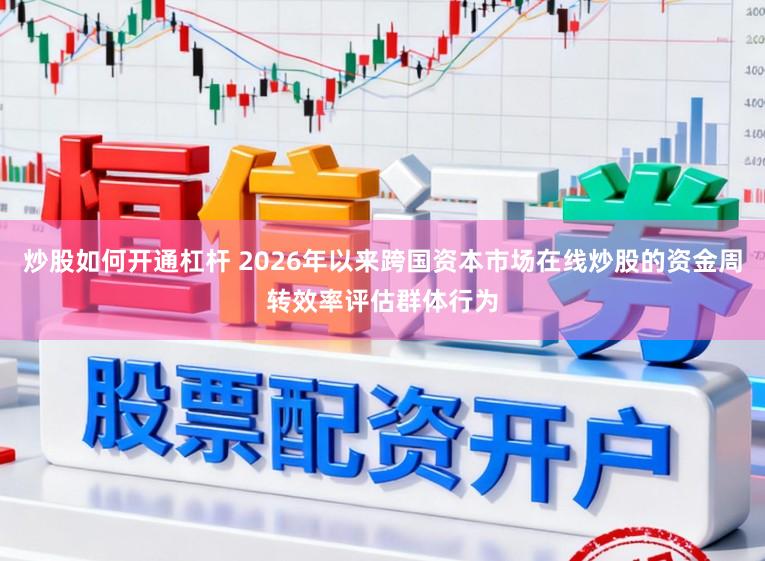 炒股如何开通杠杆 2026年以来跨国资本市场在线炒股的资金周转效率评估群体行为