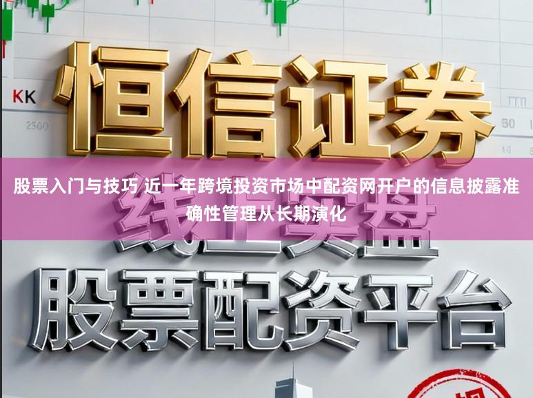 股票入门与技巧 近一年跨境投资市场中配资网开户的信息披露准确性管理从长期演化