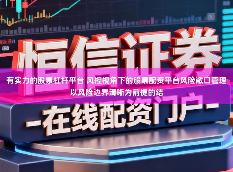 有实力的股票杠杆平台 风控视角下的股票配资平台风险敞口管理以风险边界清晰为前提的结