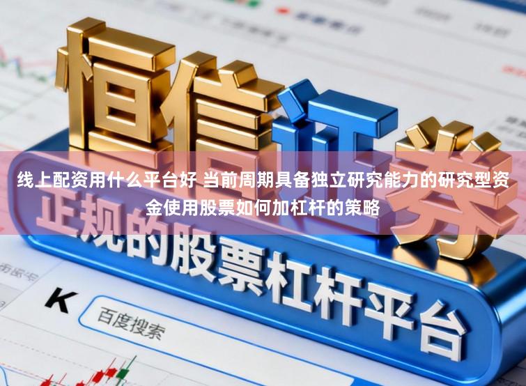 线上配资用什么平台好 当前周期具备独立研究能力的研究型资金使用股票如何加杠杆的策略