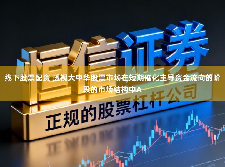 线下股票配资 透视大中华股票市场在短期催化主导资金流向的阶段的市场结构中A