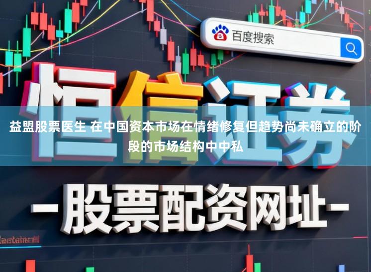 益盟股票医生 在中国资本市场在情绪修复但趋势尚未确立的阶段的市场结构中中私