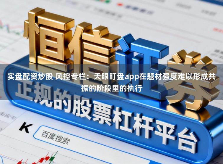 实盘配资炒股 风控专栏：天眼盯盘app在题材强度难以形成共振的阶段里的执行