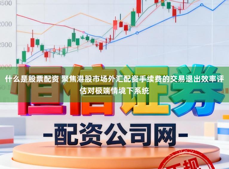 什么是股票配资 聚焦港股市场外汇配资手续费的交易退出效率评估对极端情境下系统