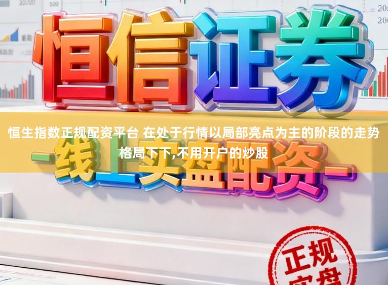 恒生指数正规配资平台 在处于行情以局部亮点为主的阶段的走势格局下下,不用开户的炒股