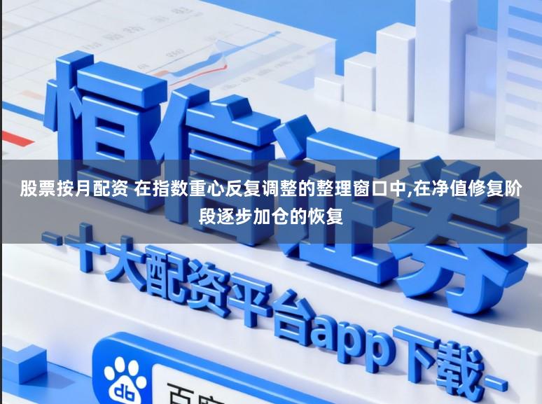 股票按月配资 在指数重心反复调整的整理窗口中,在净值修复阶段逐步加仓的恢复