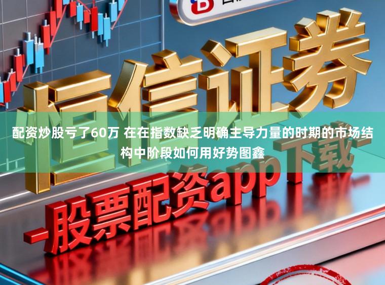 配资炒股亏了60万 在在指数缺乏明确主导力量的时期的市场结构中阶段如何用好势图鑫