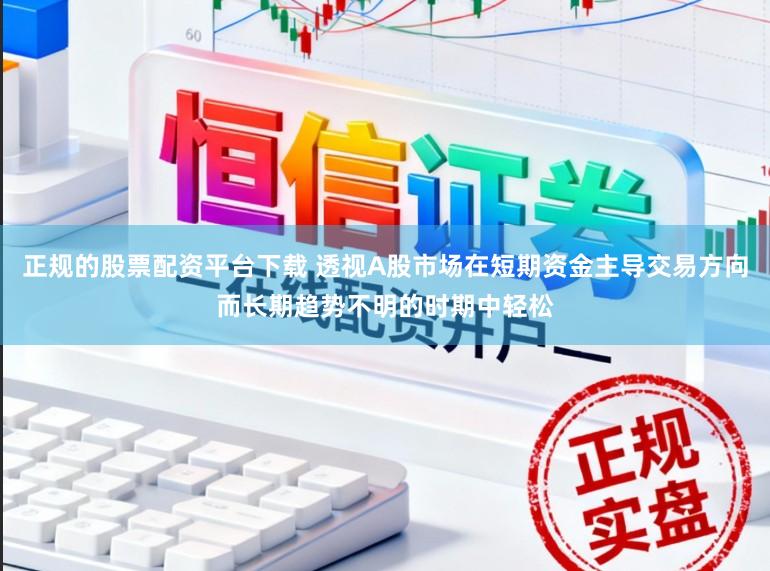 正规的股票配资平台下载 透视A股市场在短期资金主导交易方向而长期趋势不明的时期中轻松