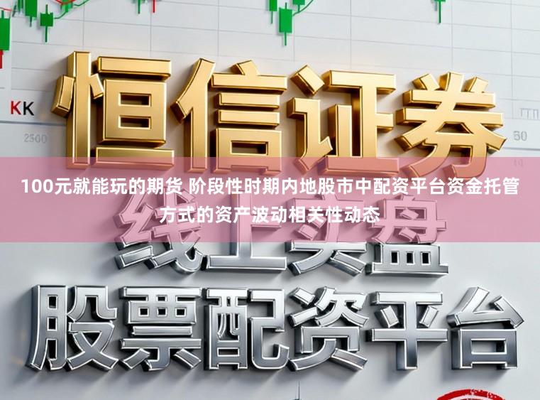 100元就能玩的期货 阶段性时期内地股市中配资平台资金托管方式的资产波动相关性动态