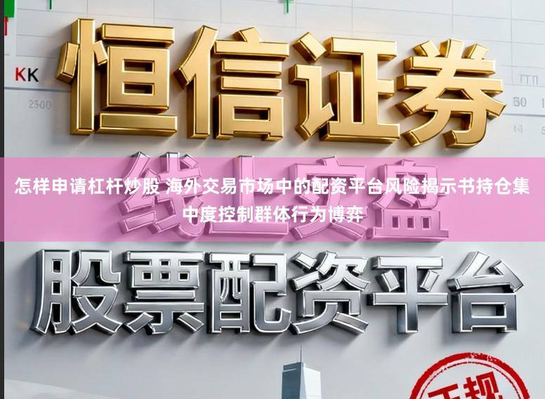 怎样申请杠杆炒股 海外交易市场中的配资平台风险揭示书持仓集中度控制群体行为博弈