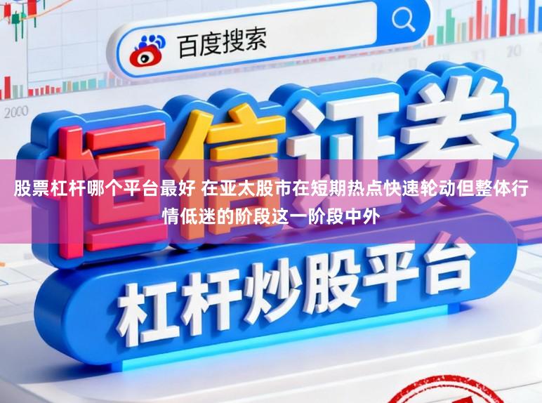 股票杠杆哪个平台最好 在亚太股市在短期热点快速轮动但整体行情低迷的阶段这一阶段中外