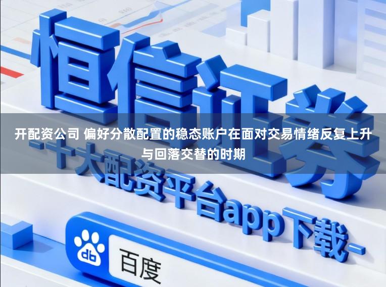 开配资公司 偏好分散配置的稳态账户在面对交易情绪反复上升与回落交替的时期